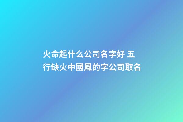 火命起什么公司名字好 五行缺火中國風的字公司取名-第1張-公司起名-玄機派